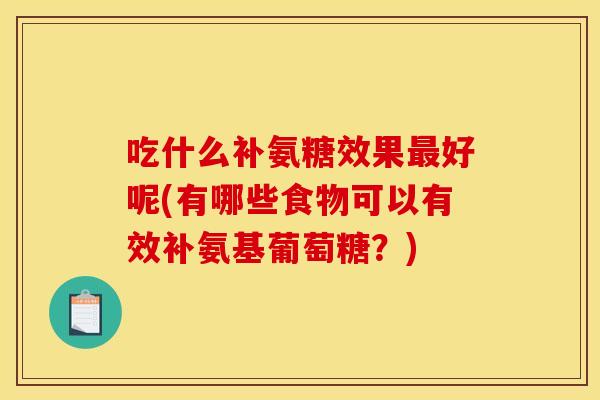 吃什么补氨糖效果最好呢(有哪些食物可以有效补氨基葡萄糖？)