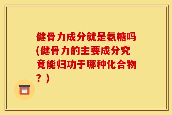 健骨力成分就是氨糖吗(健骨力的主要成分究竟能归功于哪种化合物？)