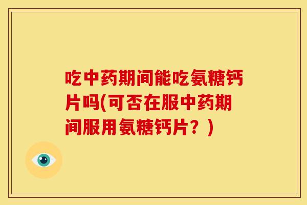 吃中药期间能吃氨糖钙片吗(可否在服中药期间服用氨糖钙片？)