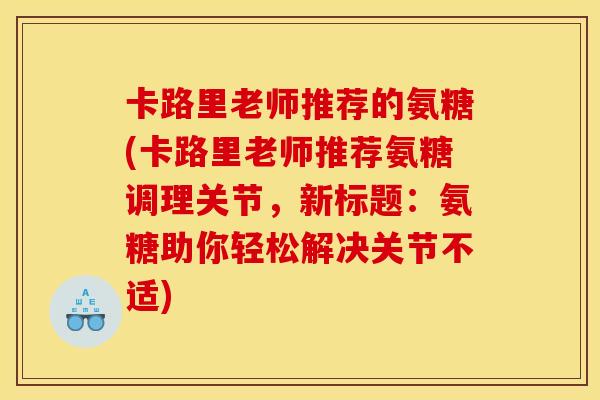 卡路里老师推荐的氨糖(卡路里老师推荐氨糖调理关节，新标题：氨糖助你轻松解决关节不适)