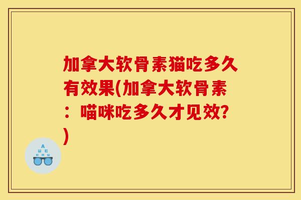 加拿大软骨素猫吃多久有效果(加拿大软骨素：喵咪吃多久才见效？)-第1张图片-关节骑士
