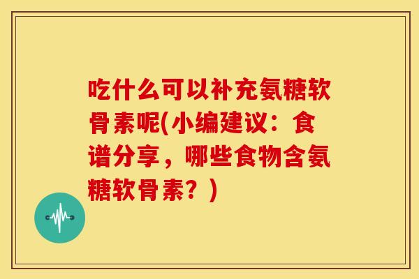 吃什么可以补充氨糖软骨素呢(小编建议:食谱分享,哪些食物含氨糖软骨素?)-第1张图片-关节骑士 吃什么可以补充氨糖软骨素呢(小编建议:食谱分享,哪些食物含氨糖软骨素?)-第1张图片-关节骑士