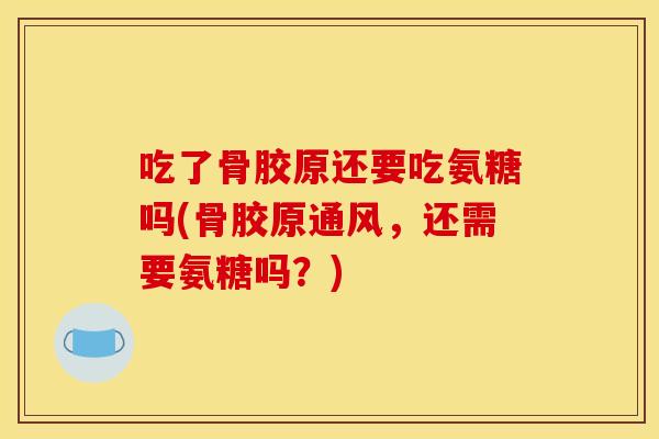 吃了骨胶原还要吃氨糖吗(骨胶原通风,还需要氨糖吗?)-第1张图片-关节骑士 吃了骨胶原还要吃氨糖吗(骨胶原通风,还需要氨糖吗?)-第1张图片-关节骑士