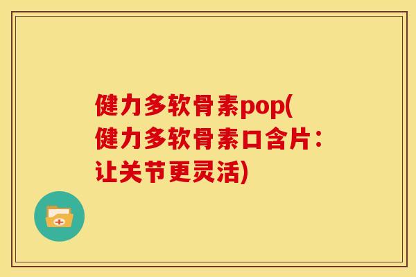 健力多软骨素pop(健力多软骨素口含片：让关节更灵活)-第1张图片-关节骑士