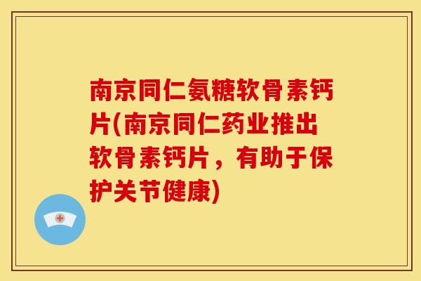 南京同仁氨糖软骨素钙片(南京同仁药业推出软骨素钙片，有助于保护关节健康)
