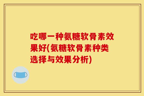 吃哪一种氨糖软骨素效果好(氨糖软骨素种类选择与效果分析)-第1张图片-关节骑士 吃哪一种氨糖软骨素效果好(氨糖软骨素种类选择与效果分析)-第1张图片-关节骑士