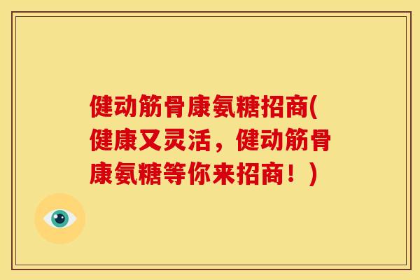 健动筋骨康氨糖招商(健康又灵活，健动筋骨康氨糖等你来招商！)