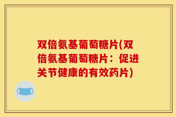 双倍氨基葡萄糖片(双倍氨基葡萄糖片：促进关节健康的有效药片)