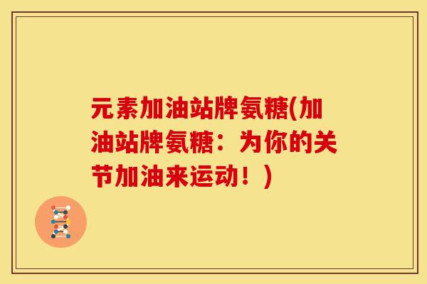 元素加油站牌氨糖(加油站牌氨糖：为你的关节加油来运动！)