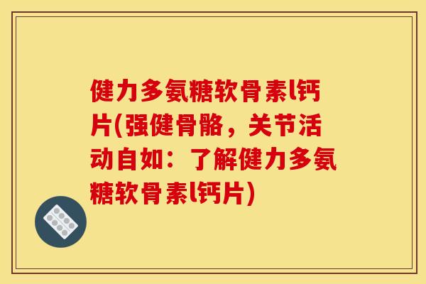 健力多氨糖软骨素l钙片(强健骨骼，关节活动自如：了解健力多氨糖软骨素l钙片)