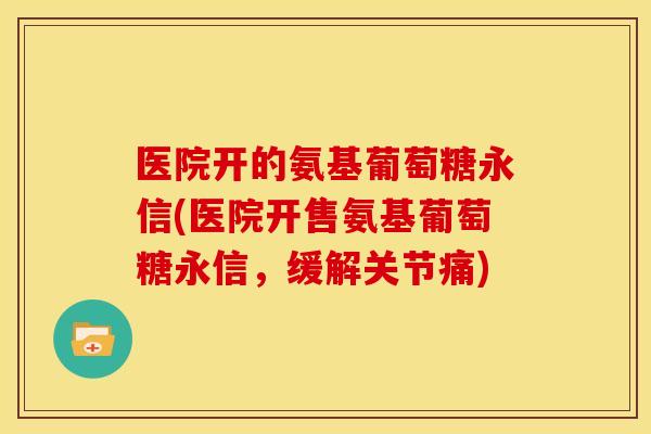医院开的氨基葡萄糖永信(医院开售氨基葡萄糖永信，缓解关节痛)