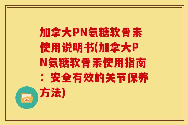 加拿大PN氨糖软骨素使用说明书(加拿大PN氨糖软骨素使用指南：安全有效的关节保养方法)
