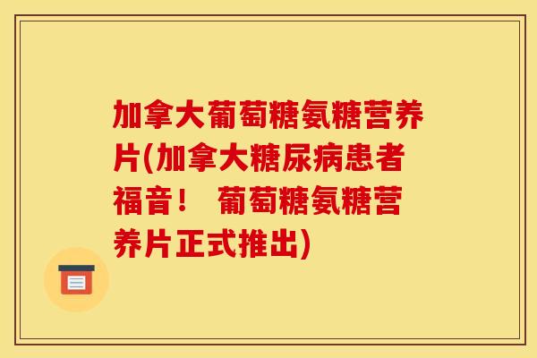 加拿大葡萄糖氨糖营养片(加拿大糖尿病患者福音！ 葡萄糖氨糖营养片正式推出)