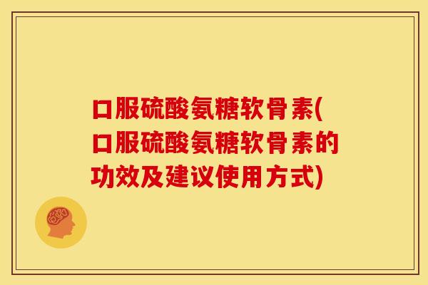 口服硫酸氨糖软骨素(口服硫酸氨糖软骨素的功效及建议使用方式)