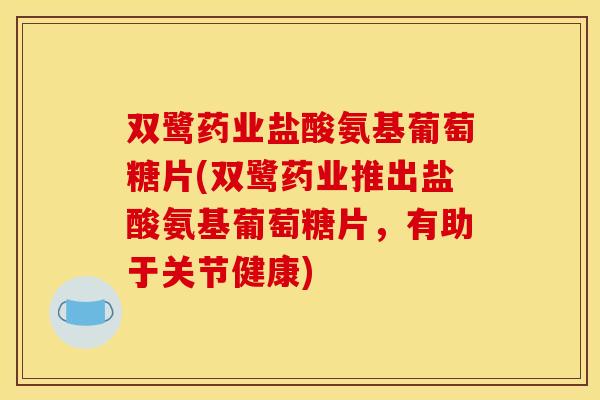 双鹭药业盐酸氨基葡萄糖片(双鹭药业推出盐酸氨基葡萄糖片，有助于关节健康)