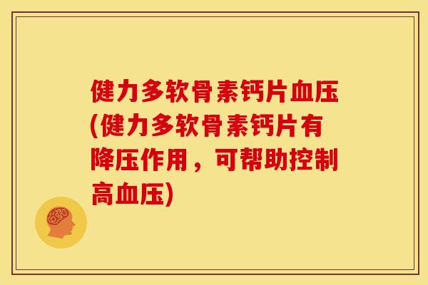 健力多软骨素钙片血压(健力多软骨素钙片有降压作用，可帮助控制高血压)