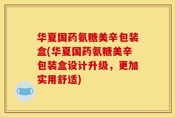 华夏国药氨糖美辛包装盒(华夏国药氨糖美辛包装盒设计升级，更加实用舒适)