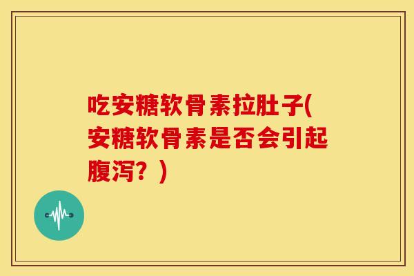 吃安糖软骨素拉肚子(安糖软骨素是否会引起腹泻?)-第1张图片-关节骑士 吃安糖软骨素拉肚子(安糖软骨素是否会引起腹泻?)-第1张图片-关节骑士