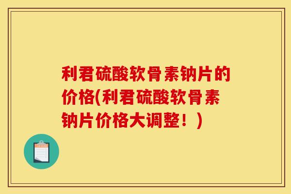利君硫酸软骨素钠片的价格(利君硫酸软骨素钠片价格大调整！)