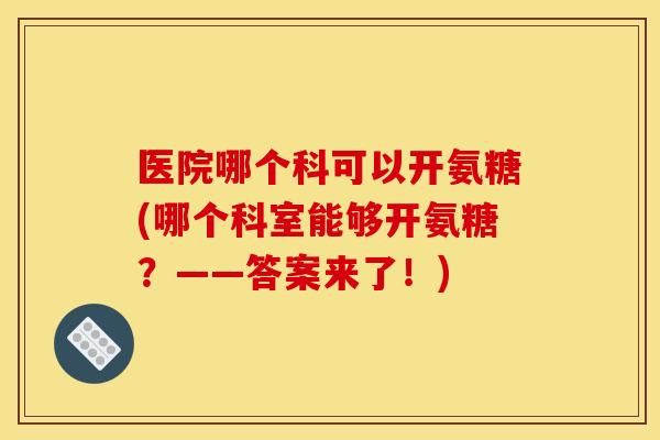 医院哪个科可以开氨糖(哪个科室能够开氨糖？——答案来了！)