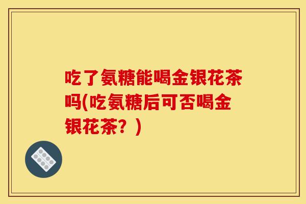 吃了氨糖能喝金银花茶吗(吃氨糖后可否喝金银花茶?)-第1张图片-关节骑士 吃了氨糖能喝金银花茶吗(吃氨糖后可否喝金银花茶?)-第1张图片-关节骑士