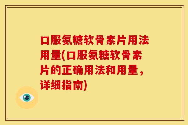 口服氨糖软骨素片用法用量(口服氨糖软骨素片的正确用法和用量，详细指南)