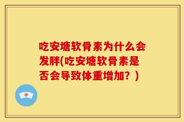 吃安塘软骨素为什么会发胖(吃安塘软骨素是否会导致体重增加？)