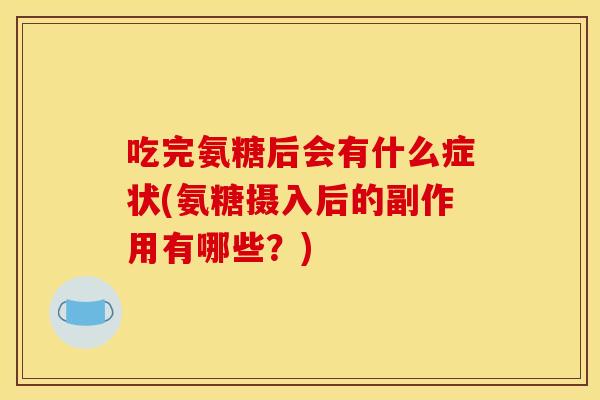 吃完氨糖后会有什么症状(氨糖摄入后的副作用有哪些？)