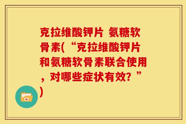 克拉维酸钾片 氨糖软骨素(“克拉维酸钾片和氨糖软骨素联合使用，对哪些症状有效？”)