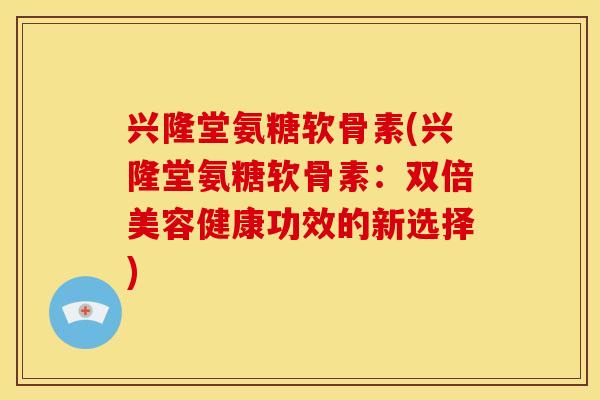兴隆堂氨糖软骨素(兴隆堂氨糖软骨素:双倍美容健康功效的新选择)-第1张图片-关节骑士 兴隆堂氨糖软骨素(兴隆堂氨糖软骨素:双倍美容健康功效的新选择)-第1张图片-关节骑士