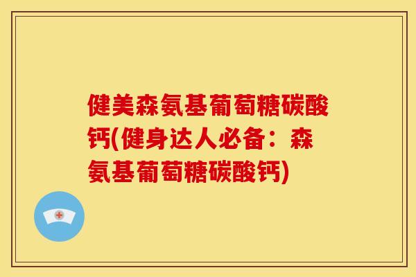 健美森氨基葡萄糖碳酸钙(健身达人必备：森氨基葡萄糖碳酸钙)