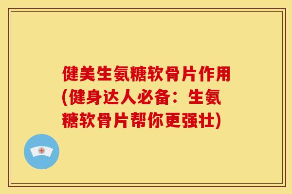 健美生氨糖软骨片作用(健身达人必备：生氨糖软骨片帮你更强壮)
