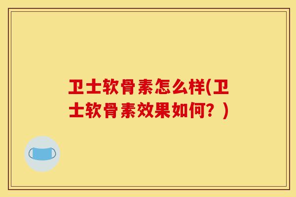 卫士软骨素怎么样(卫士软骨素效果如何？)