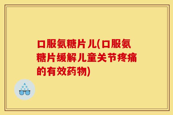 口服氨糖片儿(口服氨糖片缓解儿童关节疼痛的有效药物)