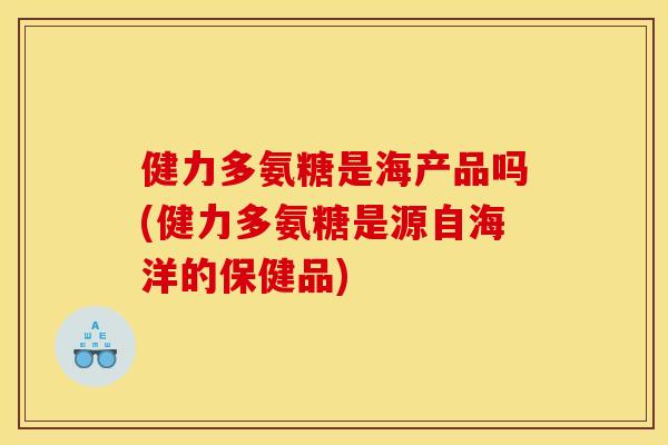 健力多氨糖是海产品吗(健力多氨糖是源自海洋的保健品)-第1张图片-关节骑士