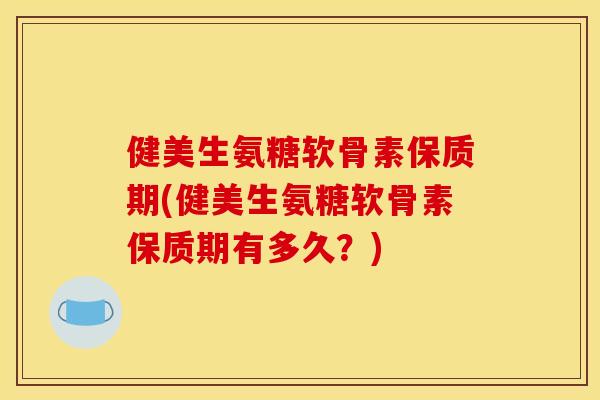 健美生氨糖软骨素保质期(健美生氨糖软骨素保质期有多久？)