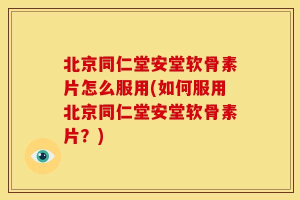 北京同仁堂安堂软骨素片怎么服用(如何服用北京同仁堂安堂软骨素片？)