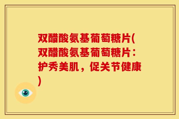 双醋酸氨基葡萄糖片(双醋酸氨基葡萄糖片：护秀美肌，促关节健康)