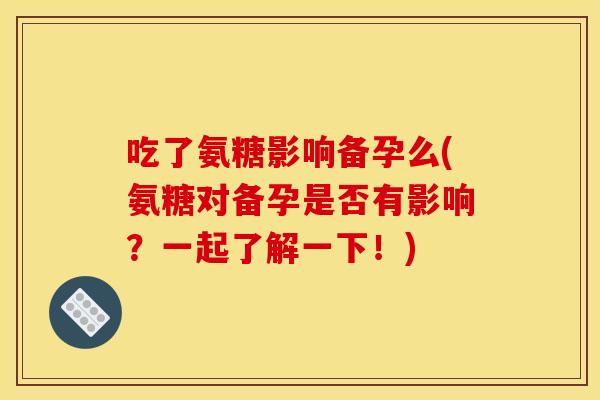 吃了氨糖影响备孕么(氨糖对备孕是否有影响？一起了解一下！)
