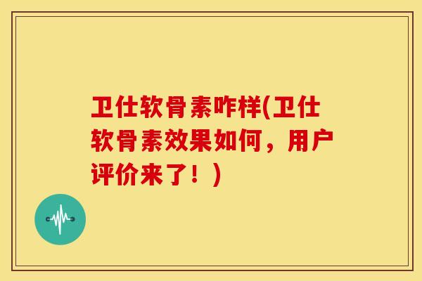 卫仕软骨素咋样(卫仕软骨素效果如何,用户评价来了!)-第1张图片-关节骑士 卫仕软骨素咋样(卫仕软骨素效果如何,用户评价来了!)-第1张图片-关节骑士