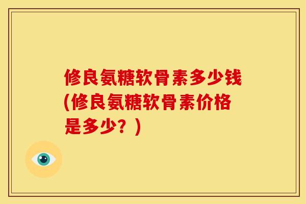 修良氨糖软骨素多少钱(修良氨糖软骨素价格是多少？)