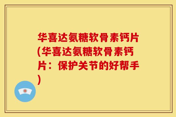 华喜达氨糖软骨素钙片(华喜达氨糖软骨素钙片：保护关节的好帮手)