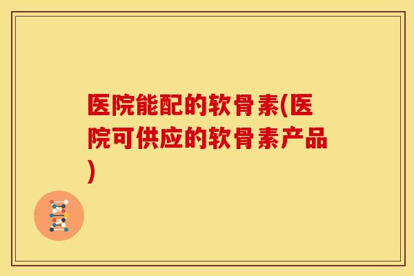 医院能配的软骨素(医院可供应的软骨素产品)-第1张图片-关节骑士 医院能配的软骨素(医院可供应的软骨素产品)-第1张图片-关节骑士