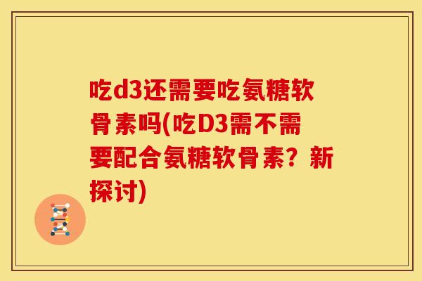 吃d3还需要吃氨糖软骨素吗(吃D3需不需要配合氨糖软骨素?新探讨)-第1张图片-关节骑士 吃d3还需要吃氨糖软骨素吗(吃D3需不需要配合氨糖软骨素?新探讨)-第1张图片-关节骑士