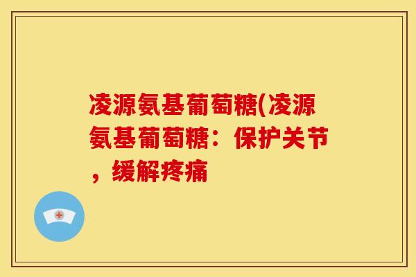 凌源氨基葡萄糖(凌源氨基葡萄糖：保护关节，缓解疼痛