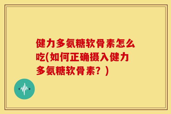 健力多氨糖软骨素怎么吃(如何正确摄入健力多氨糖软骨素？)-第1张图片-关节骑士