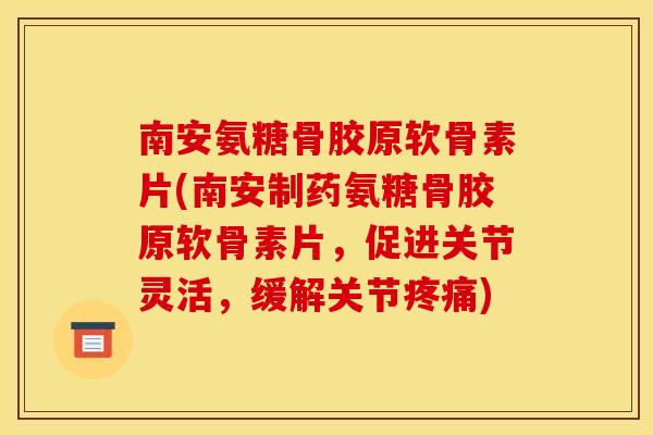 南安氨糖骨胶原软骨素片(南安制药氨糖骨胶原软骨素片，促进关节灵活，缓解关节疼痛)