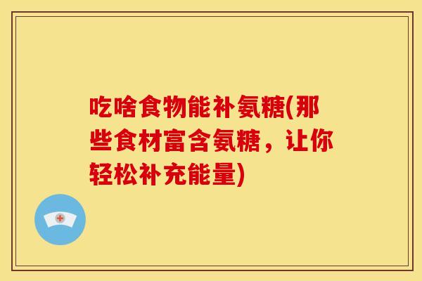 吃啥食物能补氨糖(那些食材富含氨糖,让你轻松补充能量)-第1张图片-关节骑士 吃啥食物能补氨糖(那些食材富含氨糖,让你轻松补充能量)-第1张图片-关节骑士