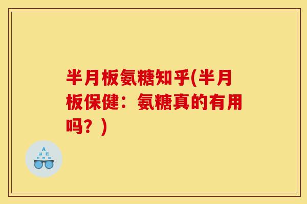 半月板氨糖知乎(半月板保健：氨糖真的有用吗？)