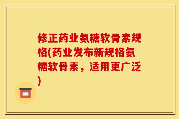 修正药业氨糖软骨素规格(药业发布新规格氨糖软骨素，适用更广泛)